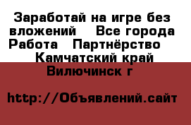 Заработай на игре без вложений! - Все города Работа » Партнёрство   . Камчатский край,Вилючинск г.